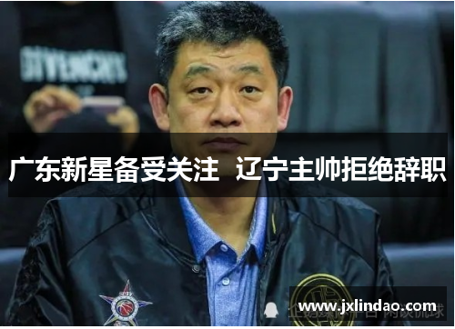广东新星备受关注  辽宁主帅拒绝辞职