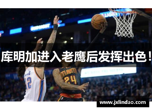 库明加进入老鹰后发挥出色！